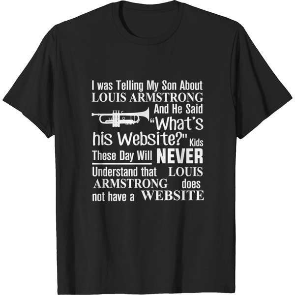 I Was Telling My Son About Louis Armstrong And He Said His Website T-Shirt T-Shirts-image