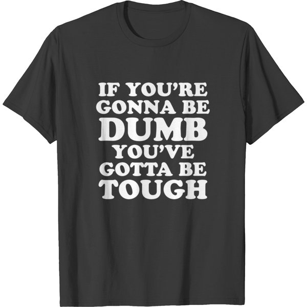 If You're Gonna Be Dumb You've Gotta Be Tough T Shirts-image