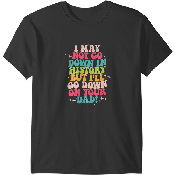 I May Not Go Down In History But I'll Go Down On Your Dad T-Shirts-image