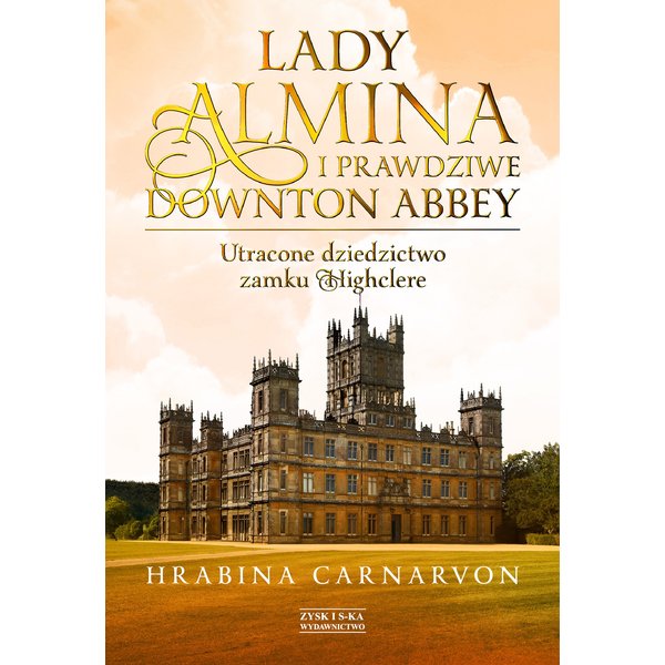 Lady Almina i prawdziwe Downton Abbey. Utracone dziedzictwo zamku Highclere