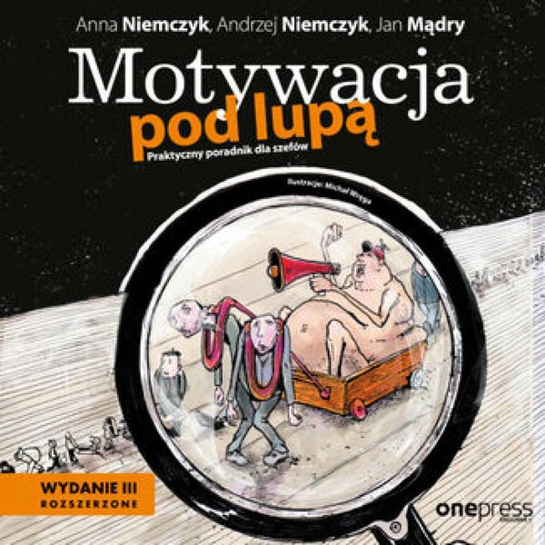 Motywacja pod lupą. Praktyczny poradnik dla szefów. Wydanie 3 rozszerzone