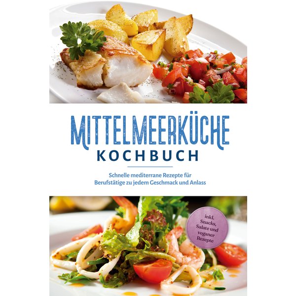 Mittelmeerküche Kochbuch: Schnelle mediterrane Rezepte für Berufstätige zu jedem Geschmack und Anlass - inkl. Snacks, Salate und veganer Rezepte