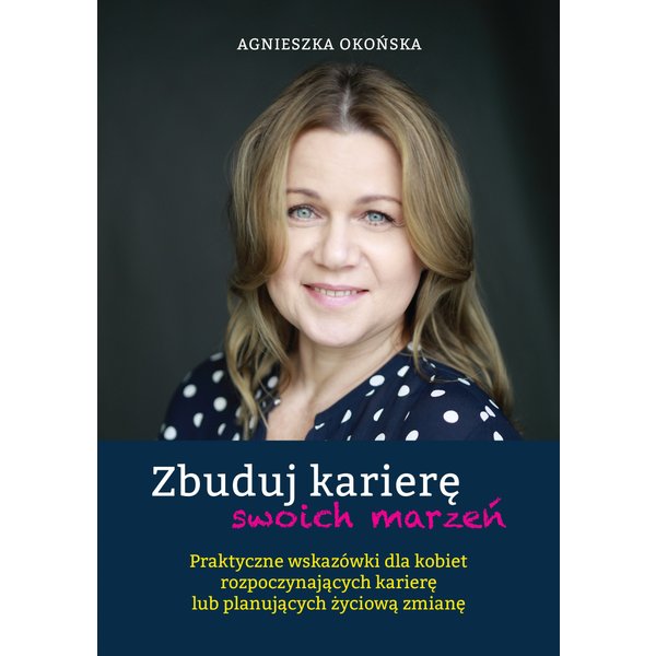 Zbuduj karierę swoich marzeń. Praktyczne wskazówki dla kobiet rozpoczynających karierę lub planujących życiową zmianę