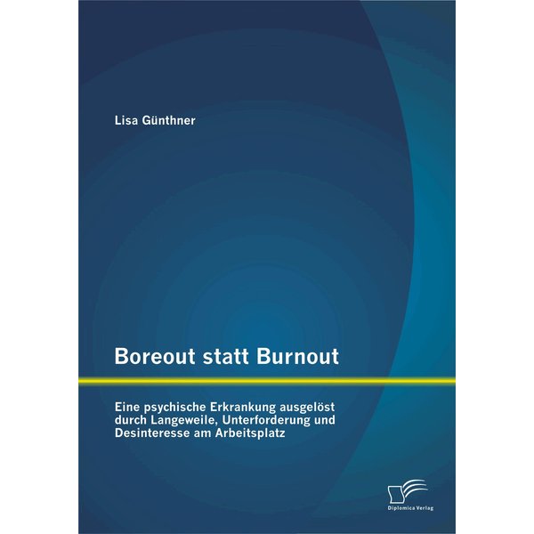 Boreout statt Burnout: Eine psychische Erkrankung ausgelöst durch Langeweile, Unterforderung und Desinteresse am Arbeitsplatz