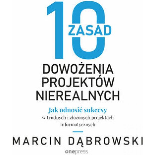 10 zasad dowożenia projektów nierealnych. Jak odnosić sukcesy w trudnych i złożonych projektach informatycznych