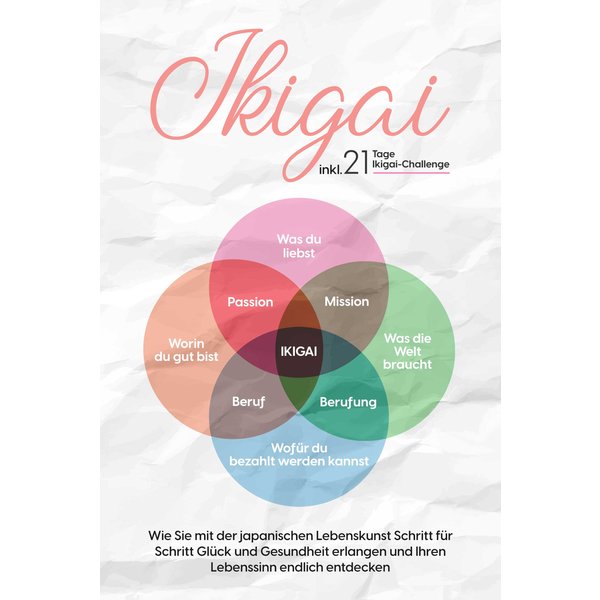Ikigai: Wie Sie mit der japanischen Lebenskunst Schritt für Schritt Glück und Gesundheit erlangen und Ihren Lebenssinn endlich entdecken – inkl. 21...
