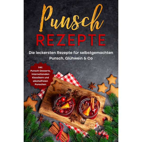 Punsch Rezepte: Die leckersten Rezepte für selbstgemachten Punsch, Glühwein & Co. - inkl. Punsch-Desserts, internationalen Klassikern und alkoholfr...