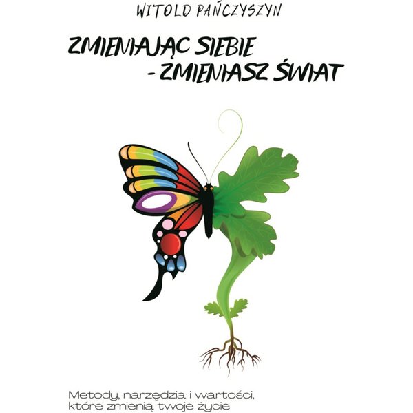 Zmieniając siebie - zmieniasz świat. Metody, narzędzia i wartości, które zmienią twoje życie