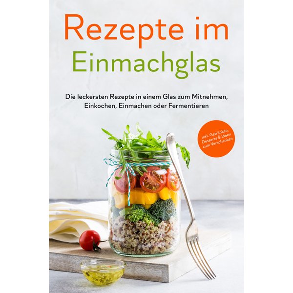 Rezepte im Einmachglas: Die leckersten Rezepte in einem Glas zum Mitnehmen, Einkochen, Einmachen oder Fermentieren - inkl. Getränken, Desserts & I...