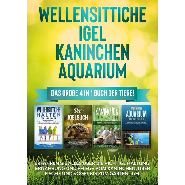 Wellensittiche | Igel | Kaninchen | Aquarium: Das große 4 in 1 Buch der Tiere! Erfahren Sie alles über die richtige Haltung, Ernährung und Pflege v...