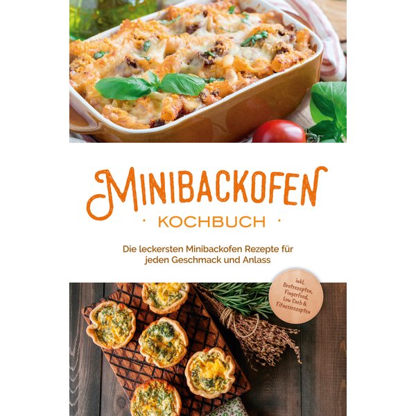 Minibackofen Kochbuch: Die leckersten Minibackofen Rezepte für jeden Geschmack und Anlass - inkl. Brotrezepten, Fingerfood, Low Carb & Fitnessrezepten