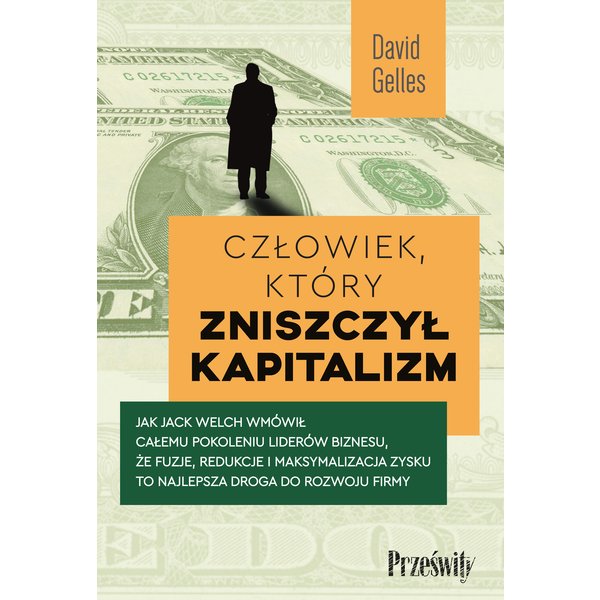Człowiek, który zniszczył kapitalizm. Jak Jack Welch wmówił całemu pokoleniu liderów biznesu, że fuzje, redukcje i maksymalizacja zysku to najlepsz...
