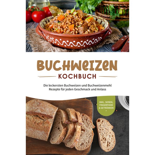 Buchweizen Kochbuch: Die leckersten Buchweizen und Buchweizenmehl Rezepte für jeden Geschmack und Anlass - inkl. Soßen, Fingerfood & Getränken