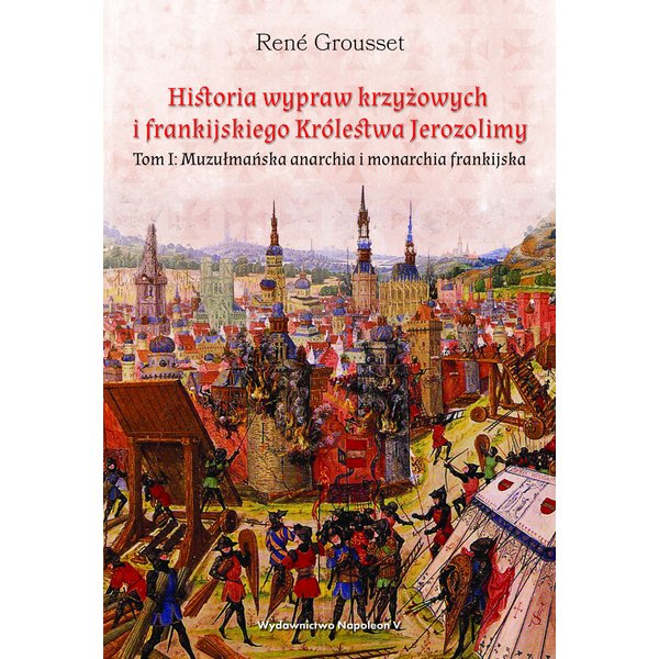 Historia wypraw krzyżowych i frankijskiego Królestwa Jerozolimy. Tom I: Muzułmańska anarchia i monarchia frankijska