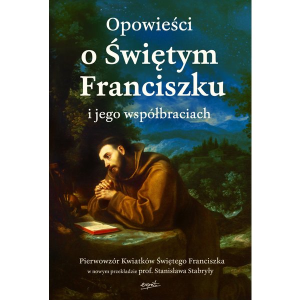 Opowieści o Świętym Franciszku i jego współbraciach. Pierwowzór Kwiatków Świętego Franciszka w nowym przekładzie prof. Stanisława Stabryły
