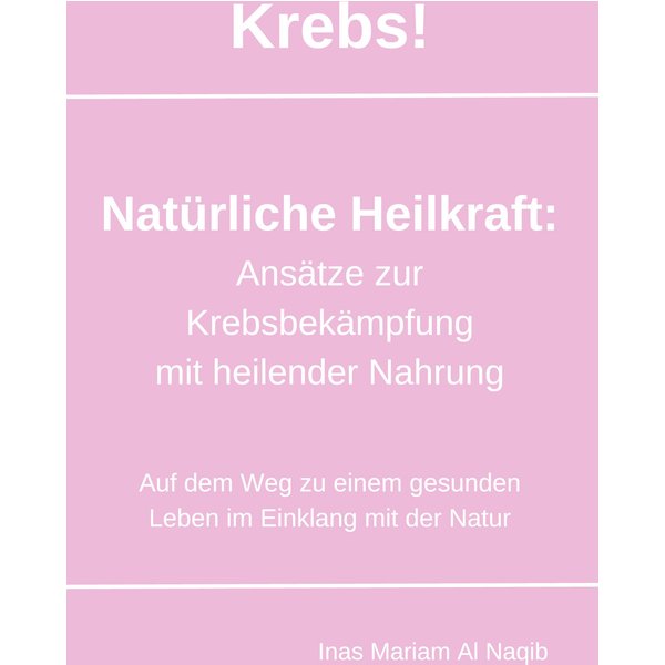 Krebs! Natürliche Heilkraft: Ansätze zur Krebsbekämpfung mit heilender Nahrung