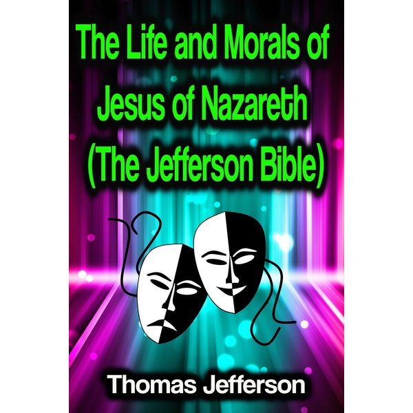 The Life and Morals of Jesus of Nazareth (The Jefferson Bible)