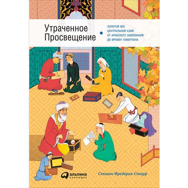 Утраченное Просвещение: Золотой век Центральной Азии от арабского завоевания до времен Тамерлана