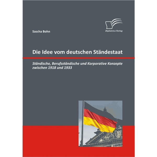 Die Idee vom deutschen Ständestaat: Ständische, Berufsständische und Korporative Konzepte zwischen 1918 und 1933