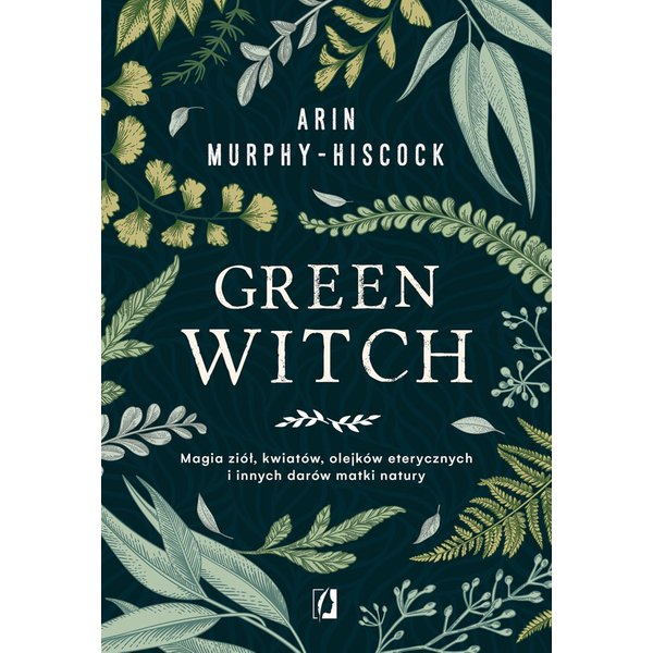 Green Witch. Magia ziół, kwiatów, olejków eterycznych i innych darów matki natury