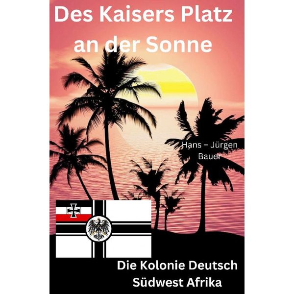 Des Kaisers Platz an der Sonne: die Kolonie Deutsch Südwest Afrika