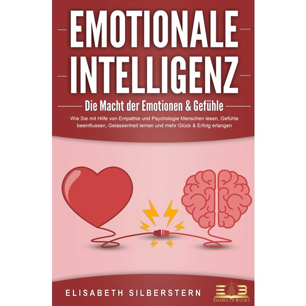 EMOTIONALE INTELLIGENZ - Die Macht der Emotionen & Gefühle: Wie Sie mit Hilfe von Empathie und Psychologie Menschen lesen, Gefühle beeinflussen, Ge...