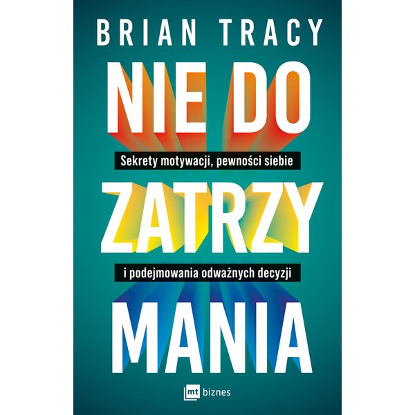 Nie do zatrzymania. Sekrety motywacji, pewności siebie i podejmowania odważnych decyzji