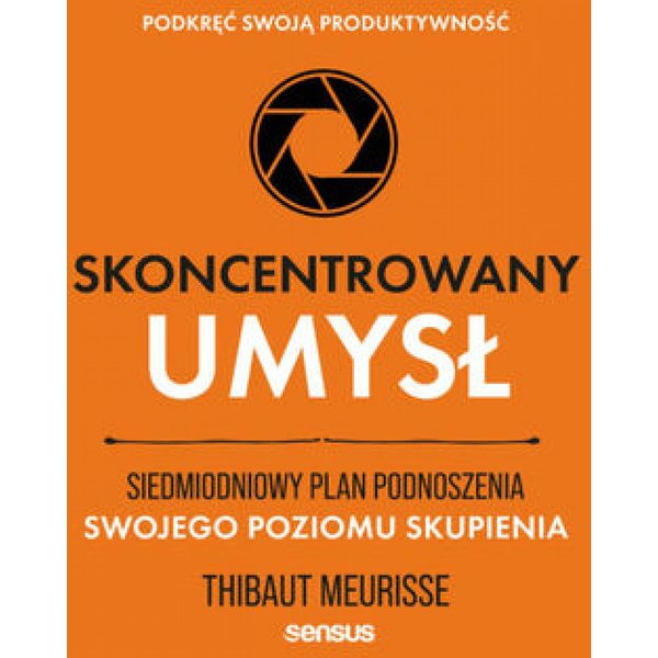 Skoncentrowany umysł. Siedmiodniowy plan podnoszenia swojego poziomu skupienia. Podkręć swoją produktywność