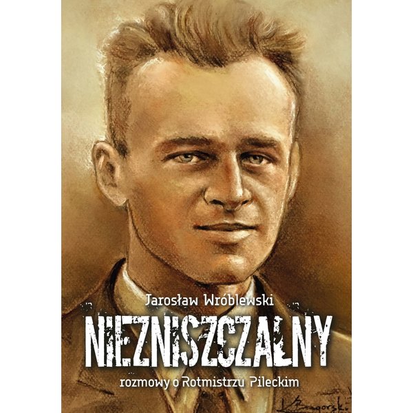 Niezniszczalny. Rozmowy o Rotmistrzu Pileckim