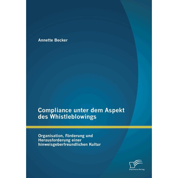 Compliance unter dem Aspekt des Whistleblowings: Organisation, Förderung und Herausforderung einer hinweisgeberfreundlichen Kultur