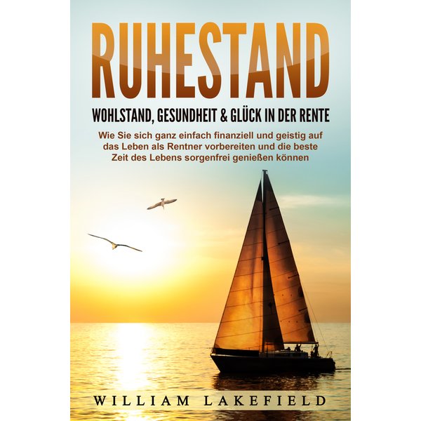 RUHESTAND - Wohlstand, Gesundheit & Glück in der Rente: Wie Sie sich ganz einfach finanziell und geistig auf das Leben als Rentner vorbereiten und ...