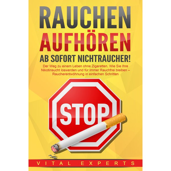 RAUCHEN AUFHÖREN - Ab sofort Nichtraucher!: Der Weg zu einem Leben ohne Zigarette. Wie Sie Ihre Nikotinsucht loswerden und für immer Rauchfrei blei...