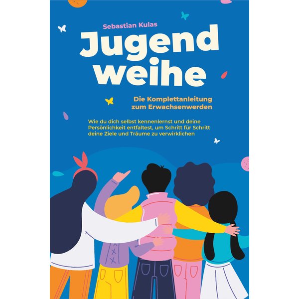 Jugendweihe - Die Komplettanleitung zum Erwachsenwerden: Wie du dich selbst kennenlernst und deine Persönlichkeit entfaltest, um Schritt für Schrit...