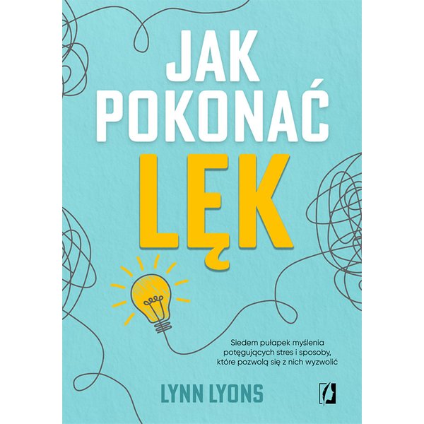 Jak pokonać lęk. Siedem pułapek myślenia potęgujących stres i sposoby, które pozwolą się z nich wyzwolić