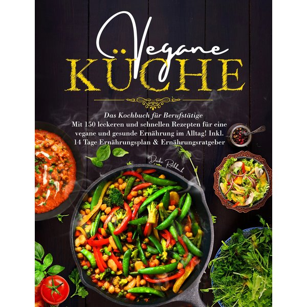 Vegane Küche - Das Kochbuch für Berufstätige. Mit 150 leckeren und schnellen Rezepten für eine vegane und gesunde Ernährung im Alltag!