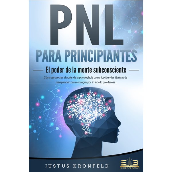 PNL PARA PRINCIPIANTES - El poder de la mente subconsciente: Cómo aprovechar el poder de la psicología, la comunicación y las técnicas de manipulac...