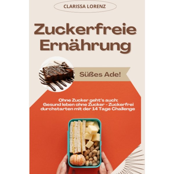 Zuckerfreie Ernährung: Süßes Ade! (Ohne Zucker geht's auch: Gesund leben ohne Zucker - Zuckerfrei durchstarten mit der 14 Tage Challenge)