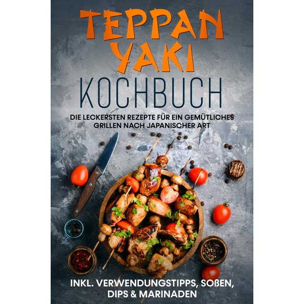 Teppan Yaki Kochbuch: Die leckersten Rezepte für ein gemütliches Grillen nach japanischer Art – inkl. Verwendungstipps, Soßen, Dips & Marinaden