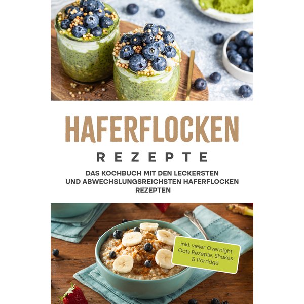 Haferflocken Rezepte: Das Kochbuch mit den leckersten und abwechslungsreichsten Haferflocken Rezepten - inkl. vieler Overnight Oats Rezepte, Shakes...