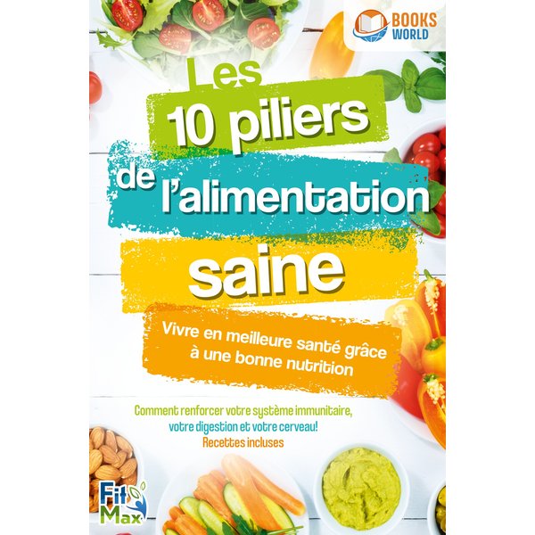 Les 10 piliers de l'alimentation saine – Vivre en meilleure santé grâce à une bonne nutrition: Comment renforcer votre système immunitaire, votre d...
