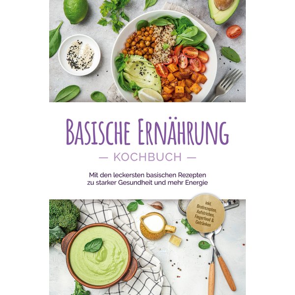 Basische Ernährung Kochbuch: Mit den leckersten basischen Rezepten zu starker Gesundheit und mehr Energie - inkl. Brotrezepten, Aufstrichen, Finger...