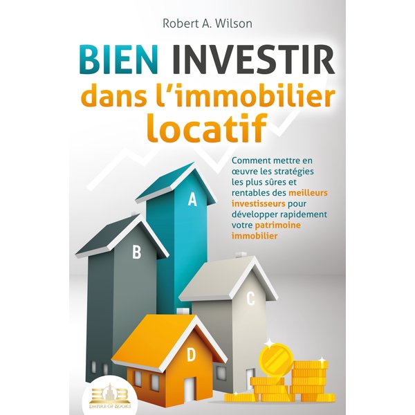 BIEN INVESTIR dans l'immobilier locatif : Comment mettre en œuvre les stratégies les plus sûres et rentables des meilleurs investisseurs pour dével...