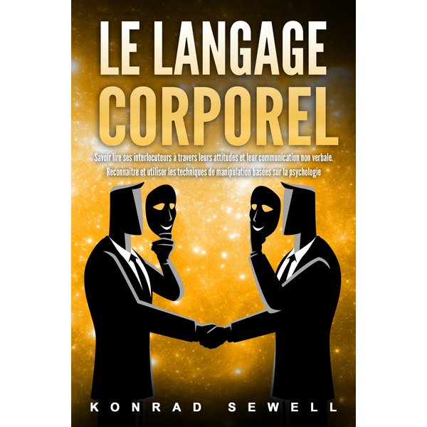 Le Langage Corporel: Savoir lire ses interlocuteurs à travers leurs attitudes et leur communication non verbale. Reconnaître et utiliser les techni...