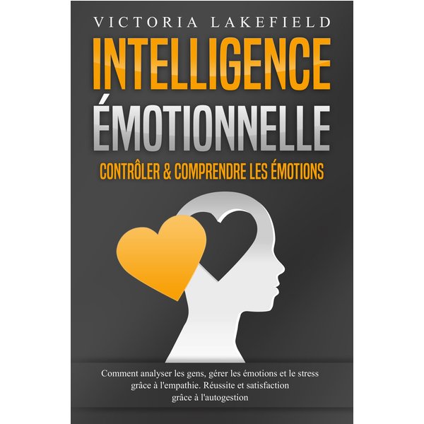 Intelligence Émotionnelle - Contrôler & comprendre les émotions: Comment analyser les gens, gérer les émotions et le stress grâce à l'empathie. Réu...