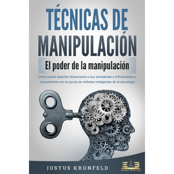 TÉCNICAS DE MANIPULACIÓN - El poder de la manipulación: Cómo puede detectar eficazmente a sus semejantes e influenciarlos y conquistarlos con la ay...