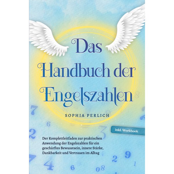 Das Handbuch der Engelszahlen: Der Komplettleitfaden zur praktischen Anwendung der Engelszahlen für ein geschärftes Bewusstsein, innere Stärke, Dan...