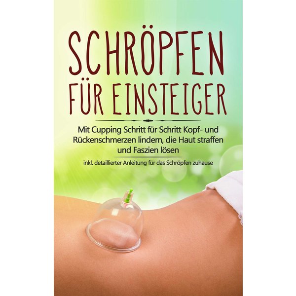 Schröpfen für Einsteiger: Mit Cupping Schritt für Schritt Kopf- und Rückenschmerzen lindern, die Haut straffen und Faszien lösen - inkl. detaillier...