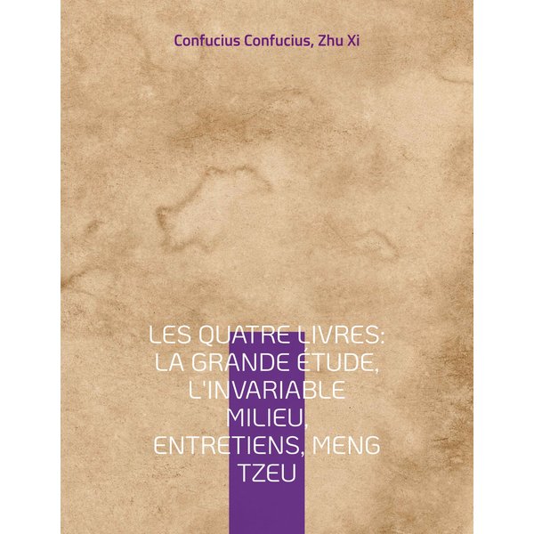 Les Quatre Livres : La Grande étude, L'Invariable milieu, Entretiens, Meng Tzeu
