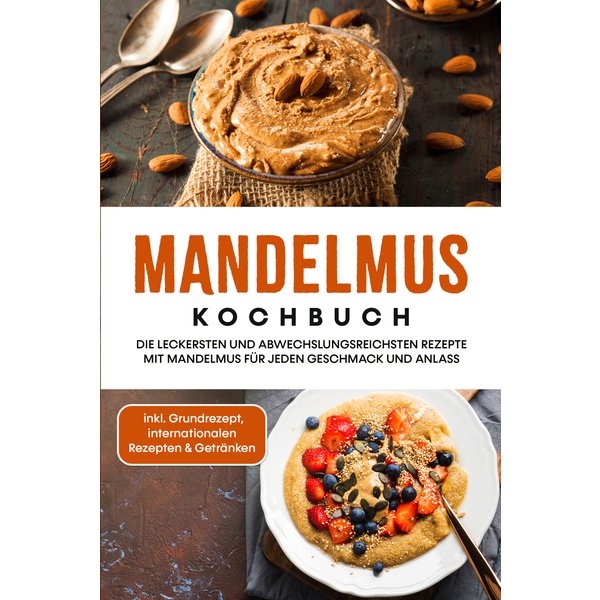 Mandelmus Kochbuch: Die leckersten und abwechslungsreichsten Rezepte mit Mandelmus für jeden Geschmack und Anlass - inkl. Grundrezept, internationa...