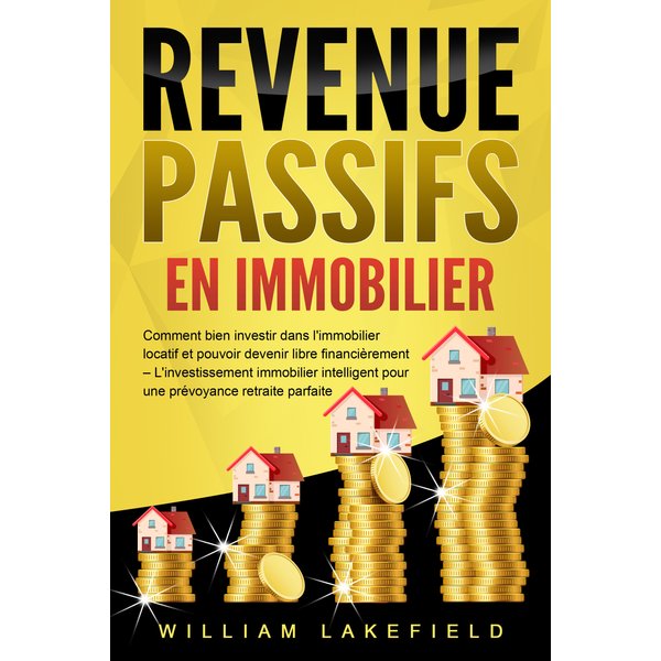 REVENUS PASSIFS EN IMMOBILIER: Comment bien investir dans l'immobilier locatif et pouvoir devenir libre financièrement – L'investissement immobilie...